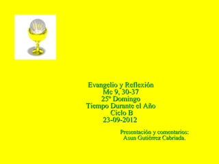 Evangelio y Reflexión
    Mc 9, 30-37
    25º Domingo
Tiempo Durante el Año
       Ciclo B
    23-09-2012
          Presentación y comentarios:
           Asun Gutiérrez Cabriada.
 