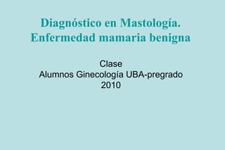 Diagnóstico en Mastología.
Enfermedad mamaria benigna
Clase
Alumnos Ginecología UBA-pregrado
2010
 