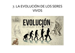 7. LA EVOLUCIÓN DE LOS SERES
VIVOS
 