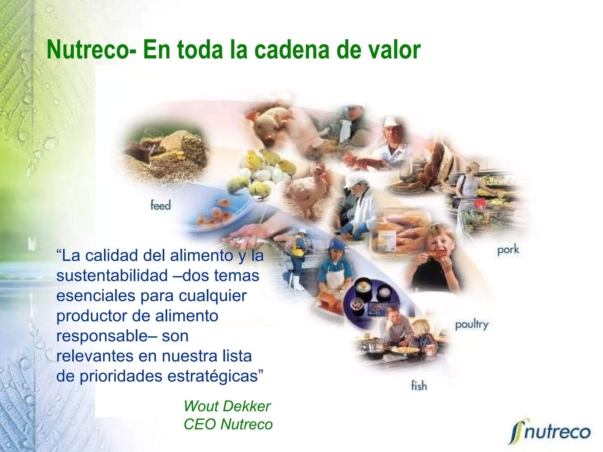 Nutreco- En toda la cadena de valor “ La calidad del alimento y la sustentabilidad –dos temas esenciales para cualquier productor de alimento responsable– son relevantes en nuestra lista de prioridades estratégicas” Wout Dekker CEO Nutreco