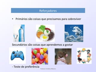 Reforçadores!!
•  Primários!são!coisas!que!precisamos!para!sobreviver!
!
!
!
!
!
!
Secundários!são!coisas!que!aprendemos!a!gostar!
!
!
!
!
!
Q!Teste!de!preferência!
Ta#ane&Cris#na&Ribeiro&
 