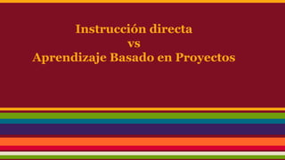 Instrucción directa
vs
Aprendizaje Basado en Proyectos
 