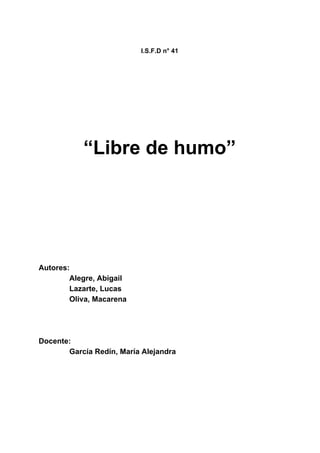 I.S.F.D n° 41
“Libre de humo”
Autores:
Alegre, Abigail
Lazarte, Lucas
Oliva, Macarena
Docente:
García Redín, María Alejandra
 