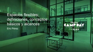 Espacios flexibles:
definiciones, conceptos
básicos y alcances
Eric Pérez
 