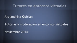 Tutores en entornos virtuales
Alejandrina Quirian
Tutorías y moderación en entornos virtuales
Noviembre 2014
 