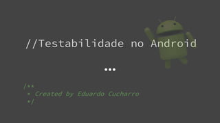 //Testabilidade no Android
/**
* Created by Eduardo Cucharro
*/
 