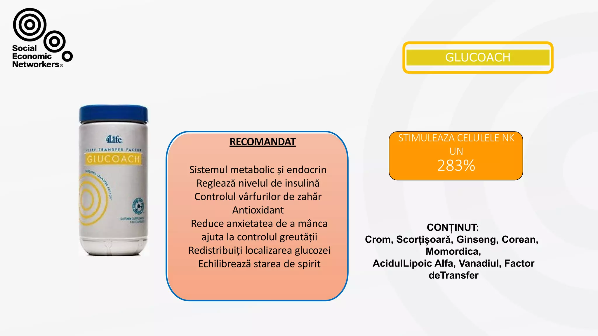 GLUCOACH
STIMULEAZA CELULELE NK
UN
283%
CONȚINUT:
Crom, Scorțișoară, Ginseng, Corean,
Momordica,
AcidulLipoic Alfa, Vanadiul, Factor
deTransfer
Sistemul metabolic și endocrin
Reglează nivelul de insulină
Controlul vârfurilor de zahăr
Antioxidant
Reduce anxietatea de a mânca
ajuta la controlul greutății
Redistribuiți localizarea glucozei
Echilibrează starea de spirit
RECOMANDAT
 