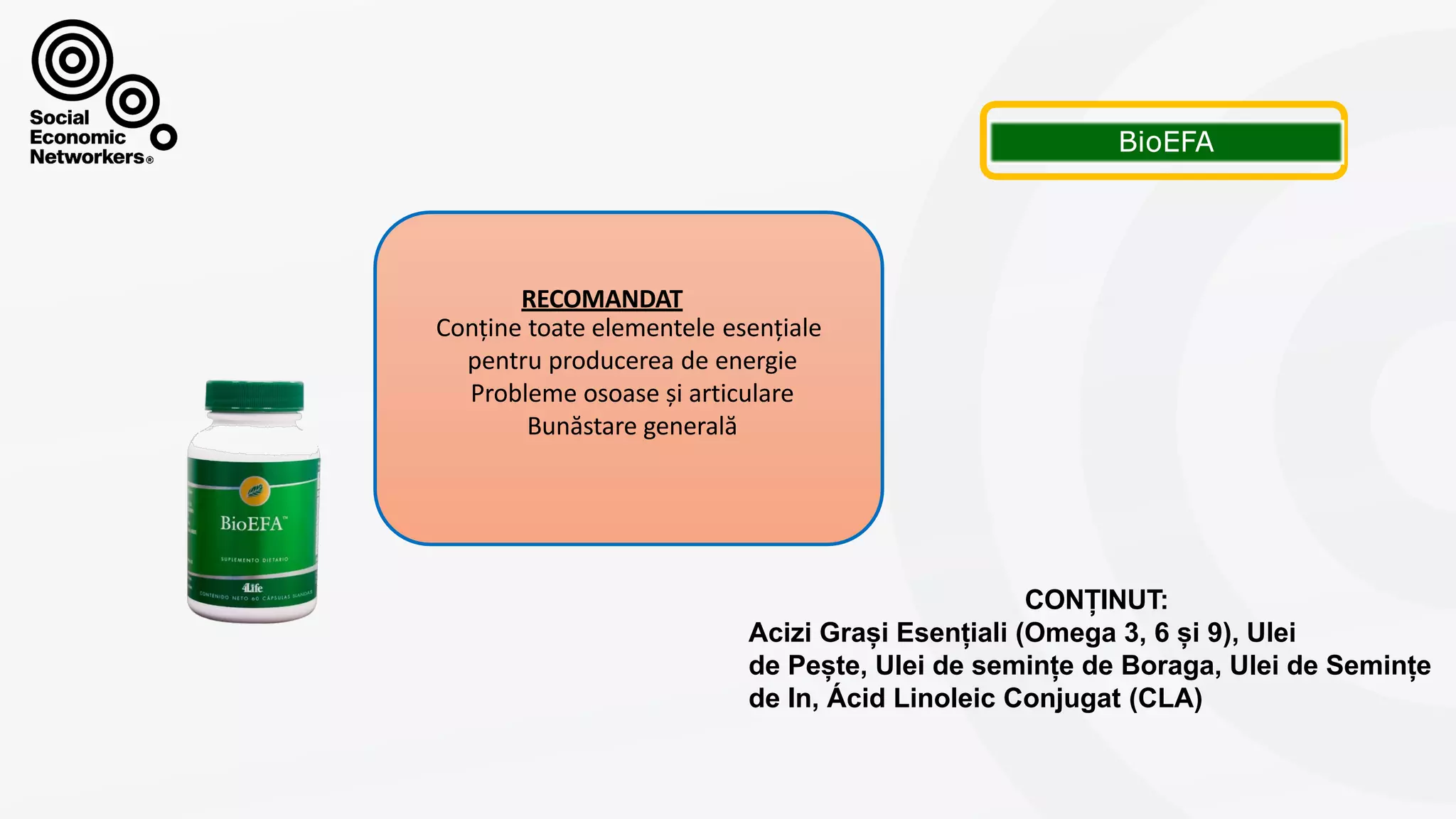 BIOEFA
RECOMANDAT
Conține toate elementele esențiale
pentru producerea de energie
Probleme osoase și articulare
Bunăstare generală
CONȚINUT:
Acizi Grași Esențiali (Omega 3, 6 și 9), Ulei
de Pește, Ulei de semințe de Boraga, Ulei de Semințe
de In, Ácid Linoleic Conjugat (CLA)
 