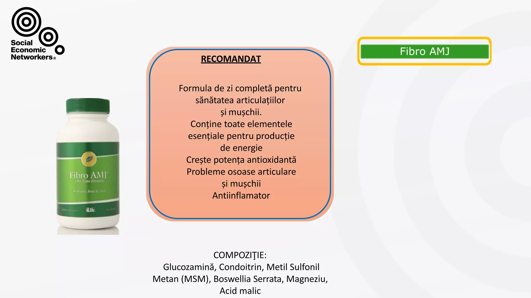 FIBROAMJ
Formula de zi completă pentru
sănătatea articulațiilor
și mușchii.
Conține toate elementele
esențiale pentru producție
de energie
Crește potența antioxidantă
Probleme osoase articulare
și mușchii
Antiinflamator
COMPOZIŢIE:
Glucozamină, Condoitrin, Metil Sulfonil
Metan (MSM), Boswellia Serrata, Magneziu,
Acid malic
RECOMANDAT
 