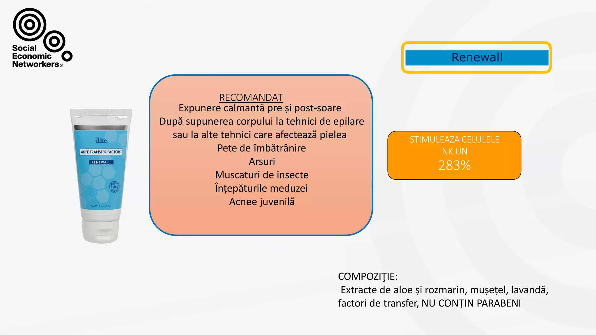 RENEWALL
STIMULEAZA CELULELE
NK UN
283%
Expunere calmantă pre și post-soare
După supunerea corpului la tehnici de epilare
sau la alte tehnici care afectează pielea
Pete de îmbătrânire
Arsuri
Muscaturi de insecte
Înțepăturile meduzei
Acnee juvenilă
RECOMANDAT
COMPOZIŢIE:
Extracte de aloe și rozmarin, mușețel, lavandă,
factori de transfer, NU CONȚIN PARABENI
 