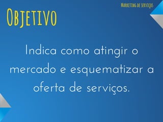 Objetivo

Marketing de serviços

Indica como atingir o
mercado e esquematizar a
oferta de serviços.

 