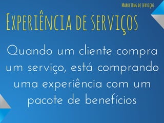 Marketing de serviços

Experiência de serviços

Quando um cliente compra
um serviço, está comprando
uma experiência com um
pacote de benefícios

 
