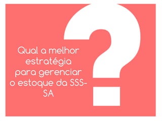 Qual a melhor
estratégia
para gerenciar
o estoque da SSS-
SA
 