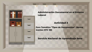 Administración Documental en el Entorno
Laboral
Actividad 3
Foro Temático "Tipos de Documentos". Norma
Icontec NTC 185
Servicio Nacional de Aprendizaje Sena
 