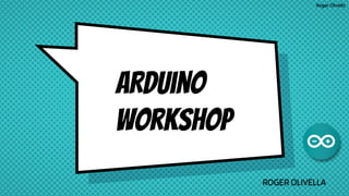 Roger Olivella
aRduino
workshop
ROGER OLIVELLA
 