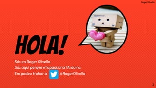 Roger Olivella
HoLA!Sóc en Roger Olivella.
Sóc aquí perquè m’apassiona l’Arduino.
Em podeu trobar a @RogerOlivella
2
 