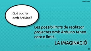 Roger Olivella
28
Què puc fer
amb Arduino?
28
Les possibilitats de realitzar
projectes amb Arduino tenen
com a límit...
LA IMAGINACIÓ
 