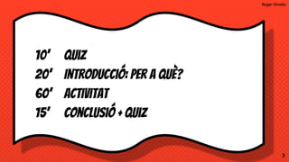 Roger Olivella
3
10’ Quiz
20’ Introducció: per a què?
60’ Activitat
15’ conclusió + quiz
 