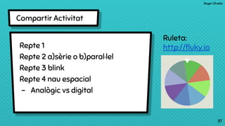 Roger Olivella
37
Compartir Activitat
37
Repte 1
Repte 2 a)sèrie o b)paral·lel
Repte 3 blink
Repte 4 nau espacial
- Analògic vs digital
Ruleta:
http://ﬂuky.io
 