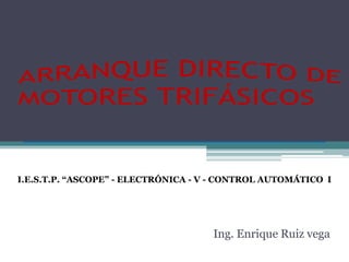ARRANQUE DIRECTO DE MOTORES TRIFÁSICOS I.E.S.T.P. “ASCOPE” - ELECTRÓNICA - V - CONTROL AUTOMÁTICO  I Ing. Enrique Ruiz vega 