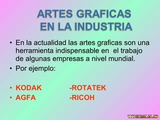En la actualidad las artes graficas son una herramienta indispensable en  el trabajo de algunas empresas a nivel mundial. Por ejemplo: KODAK  -ROTATEK AGFA  -RICOH 