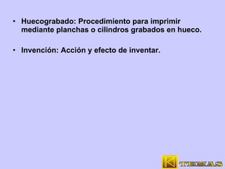 Huecograbado: Procedimiento para imprimir mediante planchas o cilindros grabados en hueco. Invención: Acción y efecto de inventar. 