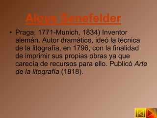 Praga, 1771-Munich, 1834) Inventor alemán. Autor dramático, ideó la técnica de la litografía, en 1796, con la finalidad de imprimir sus propias obras ya que carecía de recursos para ello. Publicó  Arte de la litografía  (1818). 