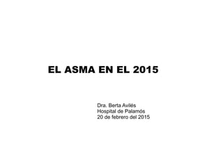 EL ASMA EN EL 2015
Dra. Berta Avilés
Hospital de Palamós
20 de febrero del 2015
 