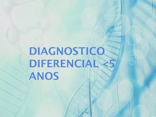 DIAGNOSTICO
DIFERENCIAL <5
ANOS
 