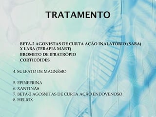 TRATAMENTO
1. BETA-2 AGONISTAS DE CURTA AÇÃO INALATÓRIO (SABA)
X LABA (TERAPIA MART)
2. BROMETO DE IPRATRÓPIO
3. CORTICÓIDES
4. SULFATO DE MAGNÉSIO
5. EPINEFRINA
6. XANTINAS
7. BETA-2 AGOSNITAS DE CURTA AÇÃO ENDOVENOSO
8. HELIOX
 