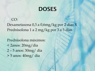 DOSES
 CO:
Dexametasona 0,3 a 0,6mg/kg por 2 dias X
Prednisolona 1 a 2 mg/kg por 3 a 5 dias
Prednisolona máximos:
< 2anos: 20mg/dia
2 – 5 anos: 30mg/ dia
> 5 anos: 40mg/ dia
 