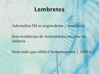 Lembretes
 Adrenalina IM se angioedema / anafilaxia
 Sem evidências de Azitromicina na crise na
infância
 Nem tudo que sibila é broncoespamo / ASMA
 