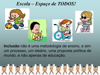 Escola – Espaço de TODOS!




Inclusão não é uma metodologia de ensino, e sim
um processo, um ideário, uma proposta política de
mundo, e não apenas de educação.
 