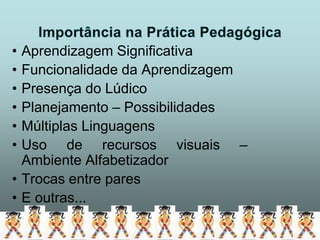 • Aprendizagem Significativa
• Funcionalidade da Aprendizagem
• Presença do Lúdico
• Planejamento – Possibilidades
• Múltiplas Linguagens
• Uso de recursos visuais –
  Ambiente Alfabetizador
• Trocas entre pares
• E outras...
 