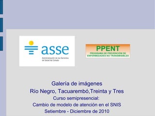 Galería de imágenes
Río Negro, Tacuarembó,Treinta y Tres
Curso semipresencial:
Cambio de modelo de atención en el SNIS
Setiembre - Diciembre de 2010
 