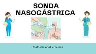 SONDA
NASOGÁSTRICA
Profesora Ana Hernández
 