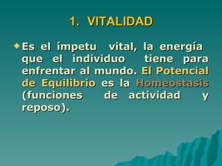 1. VITALIDAD
 Esel ímpetu vital, la energía
 que el individuo     tiene para
 enfrentar al mundo. El Potencial
 de Equilibrio es la Homeostasis
 (funciones    de actividad     y
 reposo).
 