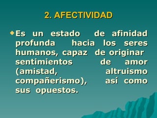 2. AFECTIVIDAD
 Es un estado    de afinidad
 profunda    hacia los seres
 humanos, capaz de originar
 sentimientos      de    amor
 (amistad,          altruismo
 compañerismo),     así como
 sus opuestos.
 
