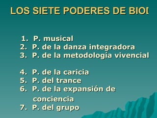 LOS SIETE PODERES DE BIODA

 1.   P. musical
 2.   P. de la danza integradora
 3.   P. de la metodología vivencial

 4. P. de la caricia
 5. P. del trance
u6. P. de la expansión de
    conciencia
 7. P. del grupo
 