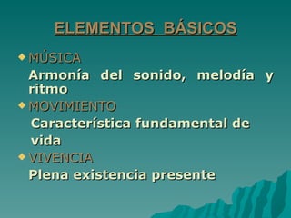 ELEMENTOS BÁSICOS
 MÚSICA

  Armonía del sonido, melodía y
  ritmo
 MOVIMIENTO

  Característica fundamental de
  vida
 VIVENCIA

  Plena existencia presente
 