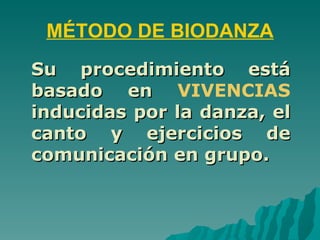 MÉTODO DE BIODANZA
Su procedimiento está
basado en VIVENCIAS
inducidas por la danza, el
canto y ejercicios de
comunicación en grupo.
 