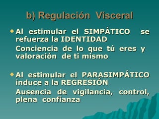 b) Regulación Visceral
 Alestimular el SIMPÁTICO se
 refuerza la IDENTIDAD
 Conciencia de lo que tú eres y
 valoración de ti mismo

 Alestimular el PARASIMPÁTICO
 induce a la REGRESIÓN
 Ausencia de vigilancia, control,
 plena confianza
 