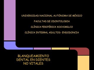 UNIVERSIDAD NACIONAL AUTÓNOMA DE MÉXICO

          FACULTAD DE ODONTOLOGIA

        CLÍNICA PERIFÉRICA XOCHIMILCO

    CLÍNICA INTEGRAL ADULTOS- ENDODONCIA




 BLANQUEAMIENTO
DENTAL EN DIENTES
    NO VITALES
 