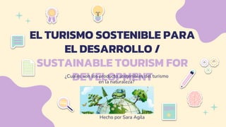 EL TURISMO SOSTENIBLE PARA
EL DESARROLLO /
SUSTAINABLE TOURISM FOR
DEVELOPMENT
¿Cuales son los producto sostenibles del turismo
en la naturaleza?
Hecho por Sara Agila
 