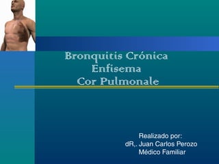 Realizado por:
dR,. Juan Carlos Perozo
Médico Familiar
Bronquitis Crónica
Enfisema
Cor Pulmonale
 
