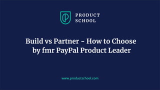www.productschool.com
Build vs Partner - How to Choose
by fmr PayPal Product Leader
 
