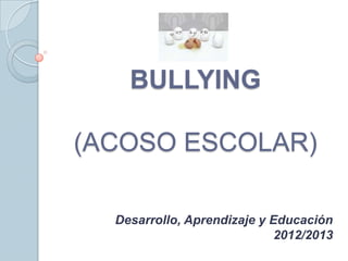 BULLYING

(ACOSO ESCOLAR)

  Desarrollo, Aprendizaje y Educación
                             2012/2013
 