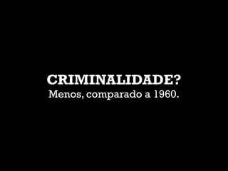 TextoCRIMINALIDADE?
Menos, comparado a 1960.
 