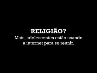 RELIGIÃO?
Mais, adolescentes estão usando
a internet para se reunir.
 
