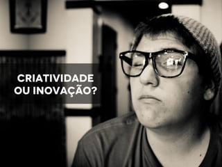 Criatividade
ou inovação?
 